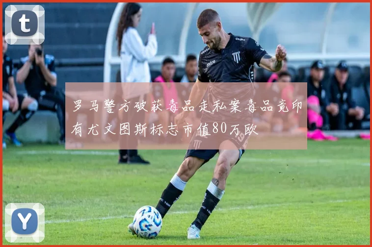 罗马警方破获毒品走私案毒品竟印有尤文图斯标志市值80万欧