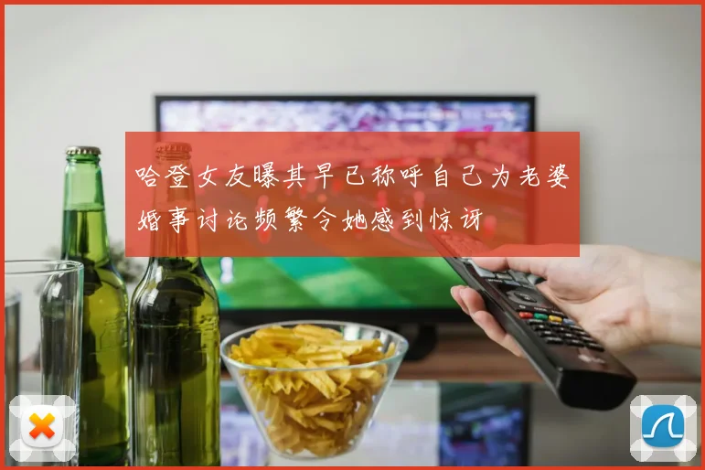 哈登女友曝其早已称呼自己为老婆婚事讨论频繁令她感到惊讶