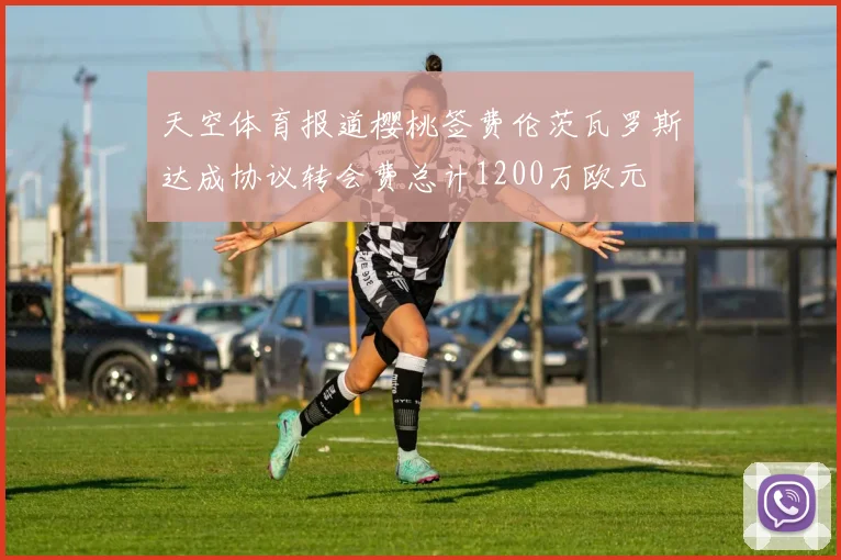 天空体育报道樱桃签费伦茨瓦罗斯达成协议转会费总计1200万欧元