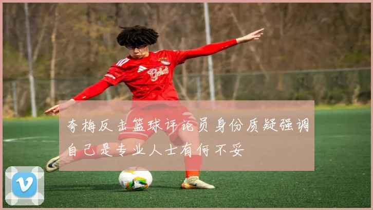 夸梅反击篮球评论员身份质疑强调自己是专业人士有何不妥