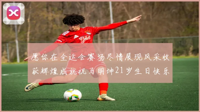 愿你在全运会赛场尽情展现风采收获辉煌成就祝马明坤21岁生日快乐