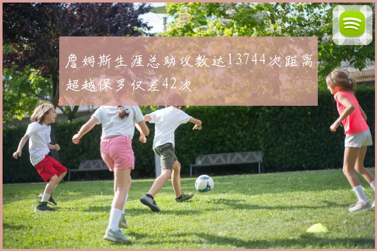 詹姆斯生涯总助攻数达13744次距离超越保罗仅差42次