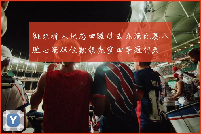 凯尔特人状态回暖过去九场比赛八胜七场双位数领先重回争冠行列