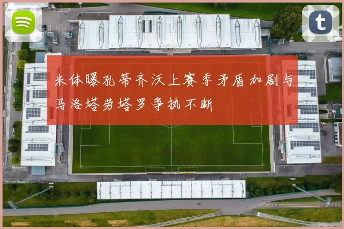 米体曝孔蒂齐沃上赛季矛盾加剧与马洛塔劳塔罗争执不断