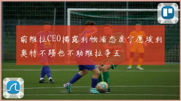 前维拉CEO揭露利物浦态度宁愿埃利奥特不踢也不助维拉争五