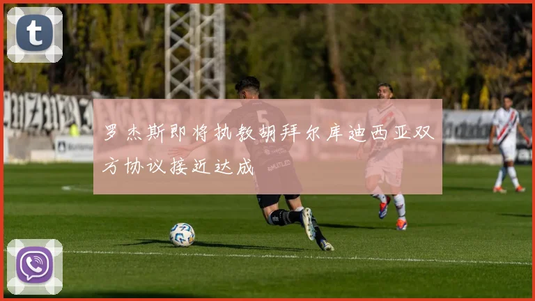 罗杰斯即将执教胡拜尔库迪西亚双方协议接近达成