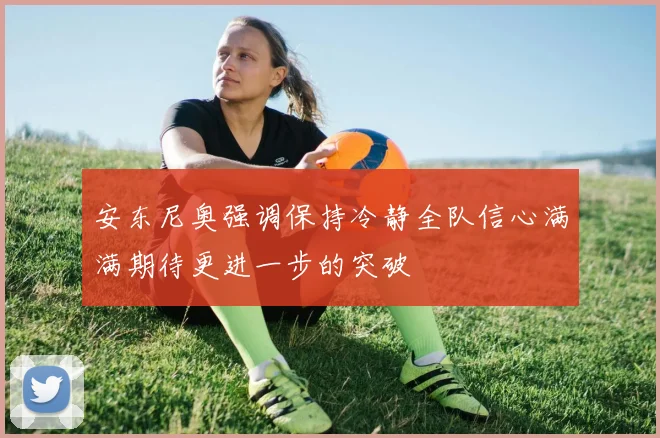 安东尼奥强调保持冷静全队信心满满期待更进一步的突破