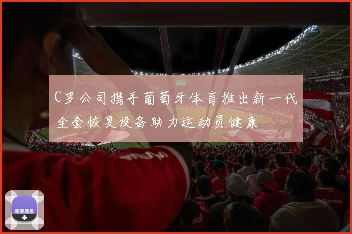 C罗公司携手葡萄牙体育推出新一代全套恢复设备助力运动员健康