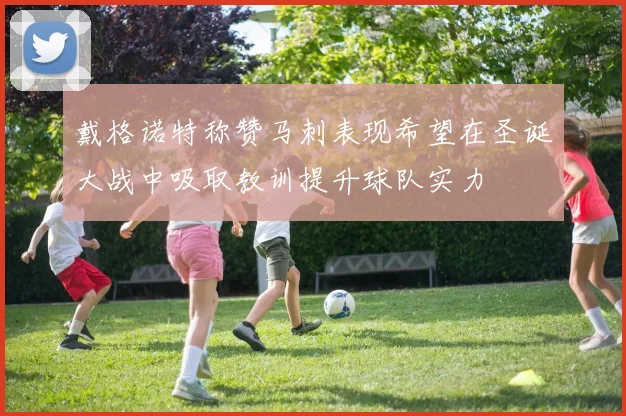 戴格诺特称赞马刺表现希望在圣诞大战中吸取教训提升球队实力