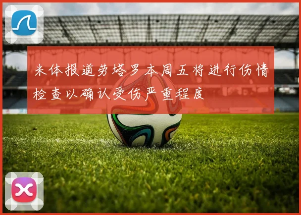 米体报道劳塔罗本周五将进行伤情检查以确认受伤严重程度