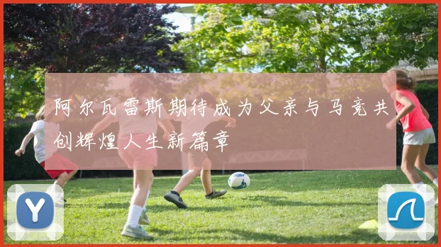 阿尔瓦雷斯期待成为父亲与马竞共创辉煌人生新篇章
