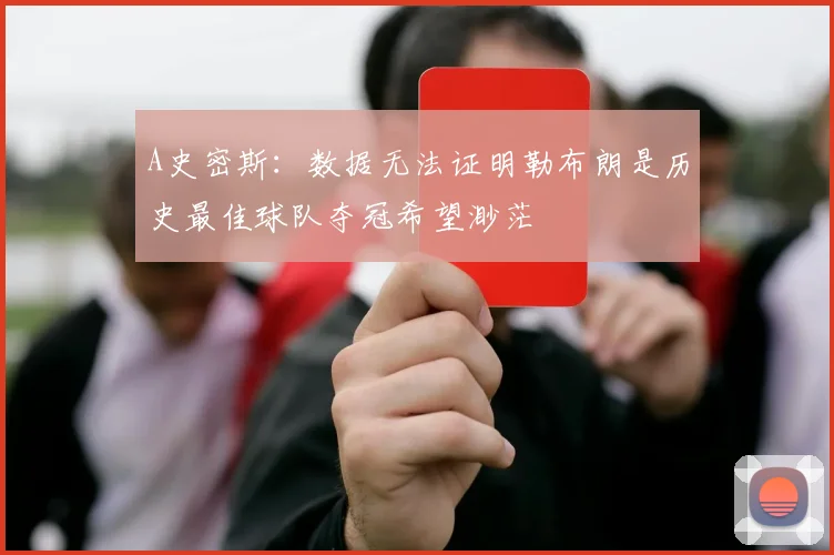 A史密斯：数据无法证明勒布朗是历史最佳球队夺冠希望渺茫