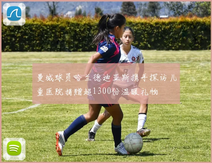 曼城球员哈兰德迪亚斯携手探访儿童医院捐赠超1300份温暖礼物