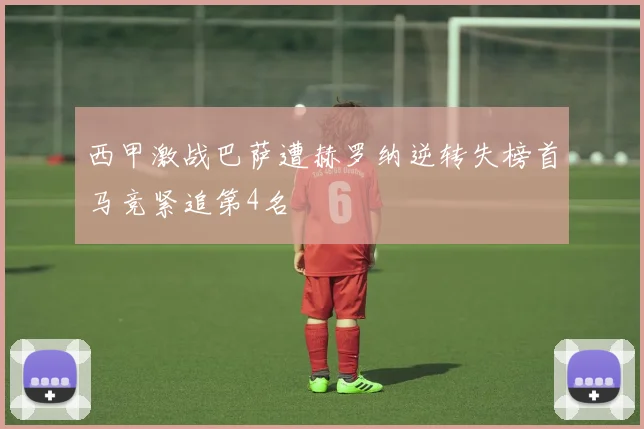 西甲激战巴萨遭赫罗纳逆转失榜首马竞紧追第4名