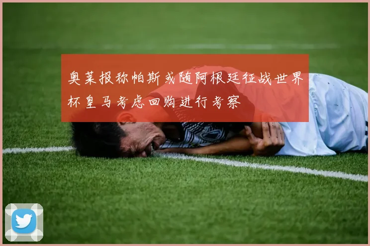 奥莱报称帕斯或随阿根廷征战世界杯皇马考虑回购进行考察