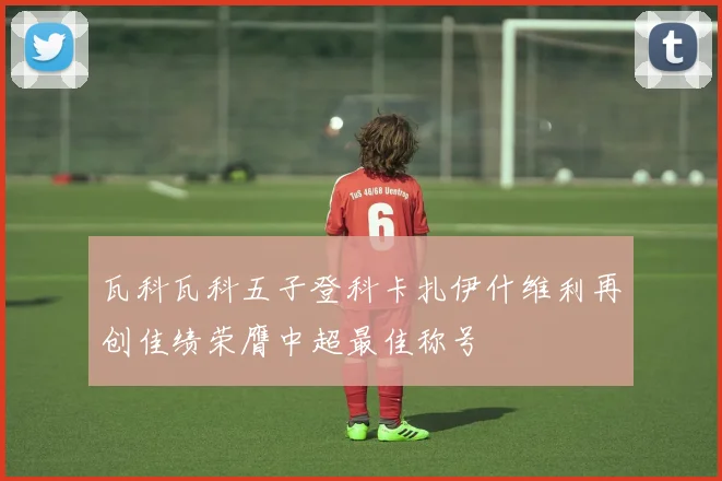 瓦科瓦科五子登科卡扎伊什维利再创佳绩荣膺中超最佳称号
