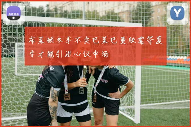 布莱顿冬季不卖巴莱巴曼联需等夏季才能引进心仪中场