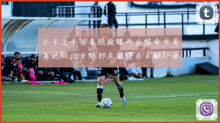小卡上半场表现抢眼两分球命中率高达86三分球却未能得分贡献14分7板2助1断