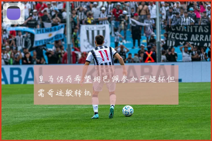 皇马仍存希望姆巴佩参加西超杯但需奇迹般转机
