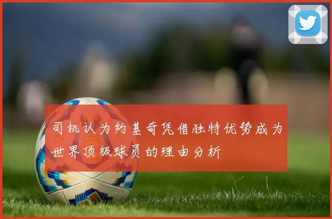 司机认为约基奇凭借独特优势成为世界顶级球员的理由分析