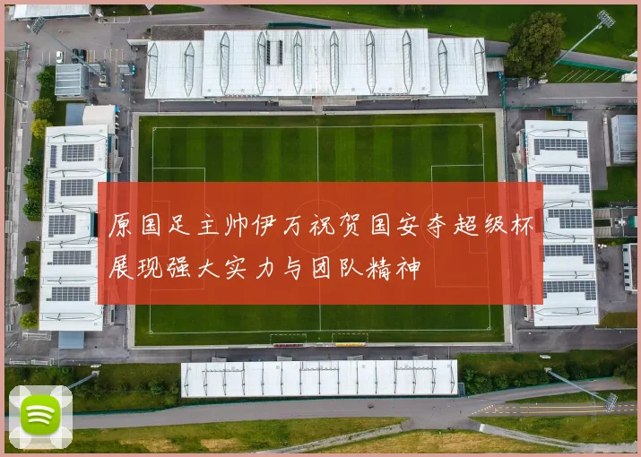 原国足主帅伊万祝贺国安夺超级杯展现强大实力与团队精神