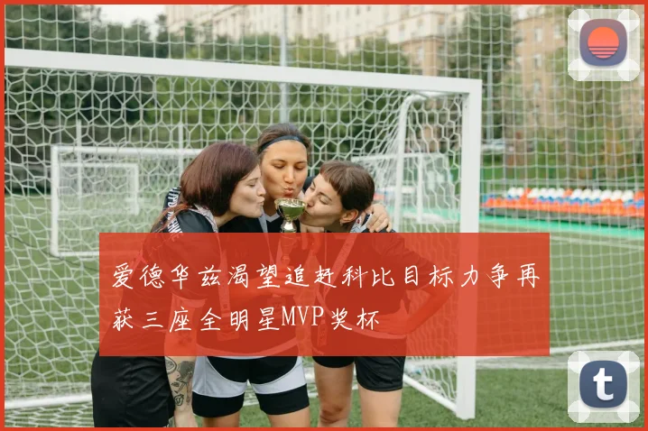爱德华兹渴望追赶科比目标力争再获三座全明星MVP奖杯