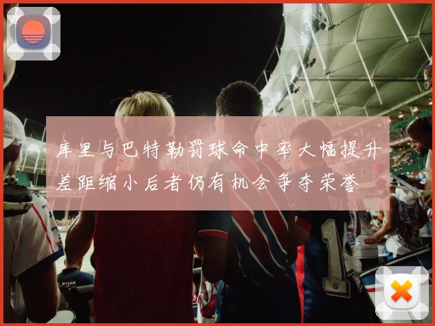 库里与巴特勒罚球命中率大幅提升差距缩小后者仍有机会争夺荣誉