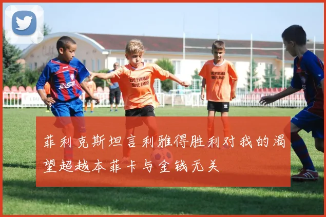 菲利克斯坦言利雅得胜利对我的渴望超越本菲卡与金钱无关