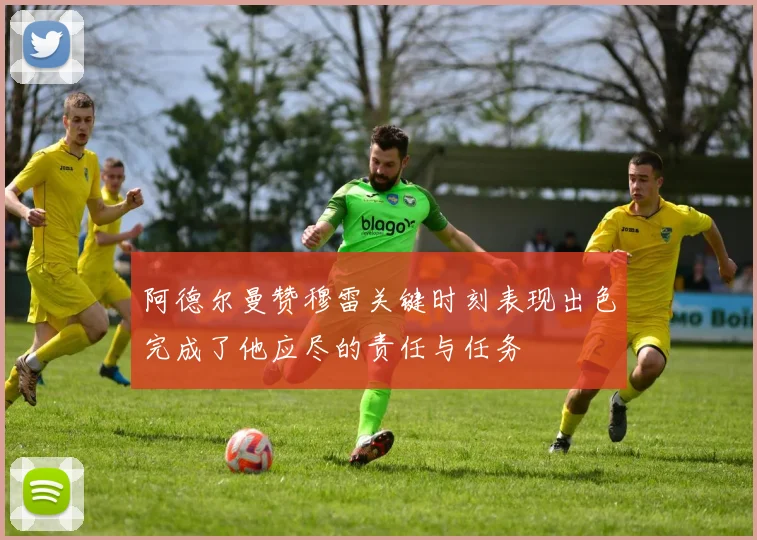 阿德尔曼赞穆雷关键时刻表现出色完成了他应尽的责任与任务