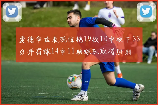 爱德华兹表现惊艳19投10中砍下33分并罚球14中11助球队取得胜利