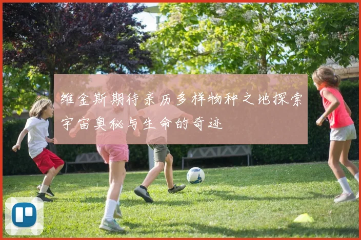 维金斯期待亲历多样物种之地探索宇宙奥秘与生命的奇迹