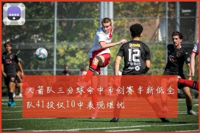 火箭队三分球命中率创赛季新低全队41投仅10中表现堪忧