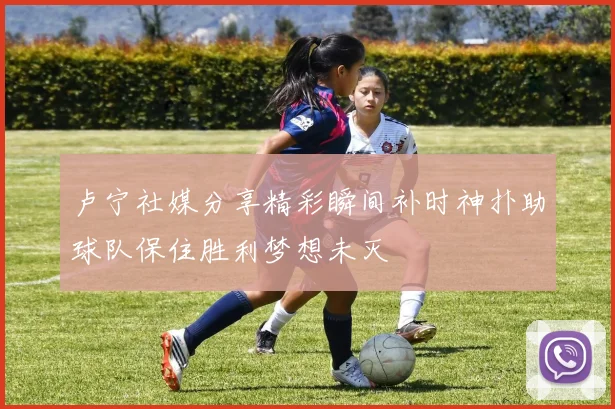 卢宁社媒分享精彩瞬间补时神扑助球队保住胜利梦想未灭