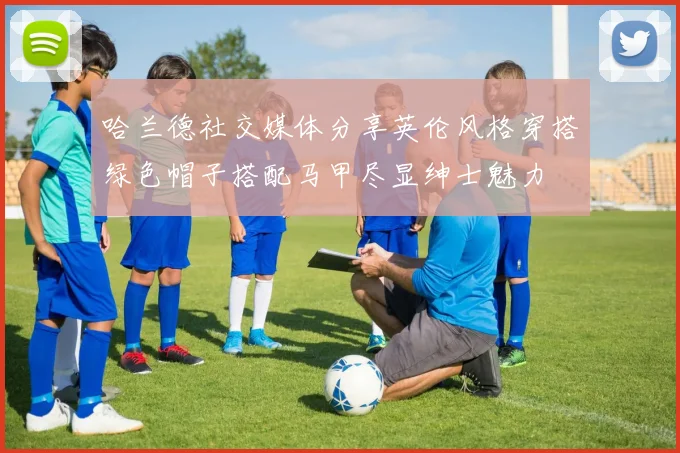 哈兰德社交媒体分享英伦风格穿搭绿色帽子搭配马甲尽显绅士魅力