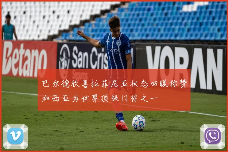 巴尔德欣喜拉菲尼亚状态回暖称赞加西亚为世界顶级门将之一