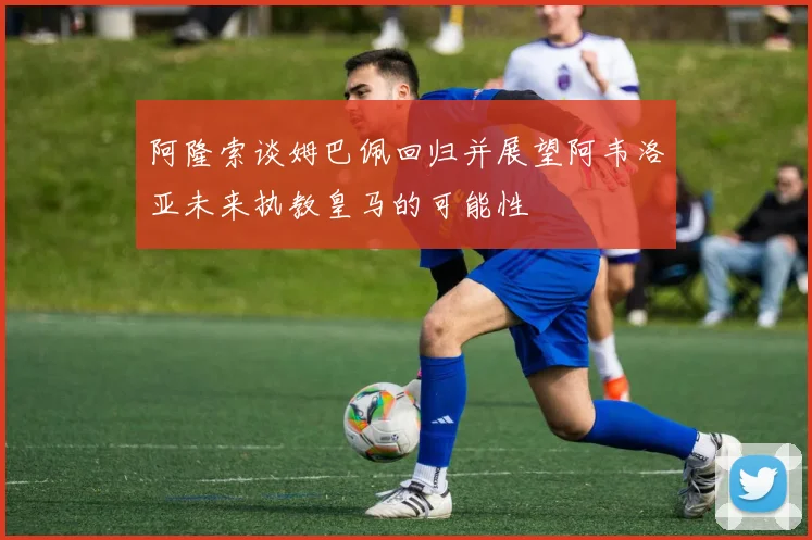 阿隆索谈姆巴佩回归并展望阿韦洛亚未来执教皇马的可能性