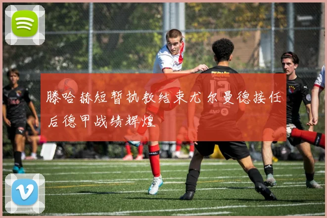 滕哈赫短暂执教结束尤尔曼德接任后德甲战绩辉煌