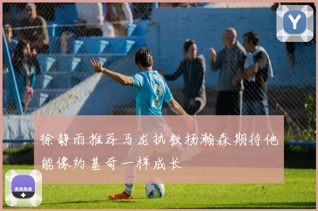 徐静雨推荐马龙执教杨瀚森期待他能像约基奇一样成长