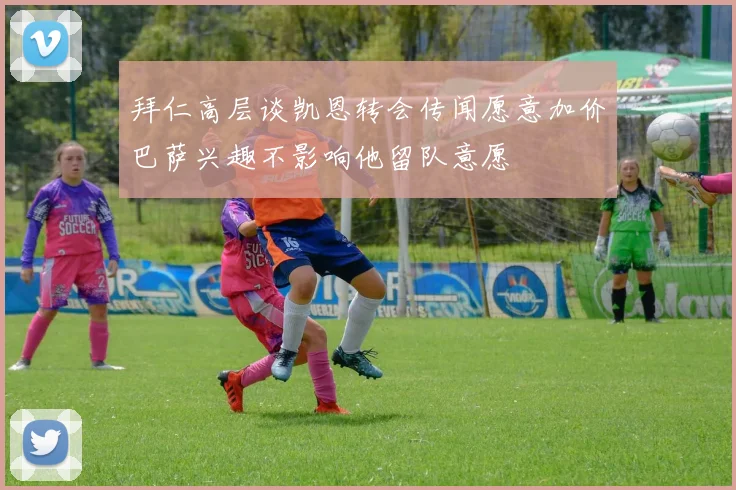 拜仁高层谈凯恩转会传闻愿意加价巴萨兴趣不影响他留队意愿