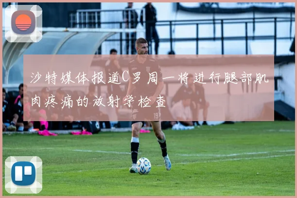 沙特媒体报道C罗周一将进行腿部肌肉疼痛的放射学检查