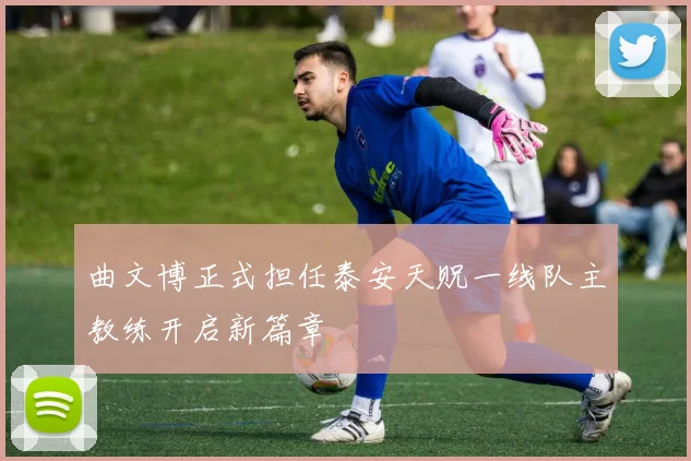 曲文博正式担任泰安天贶一线队主教练开启新篇章