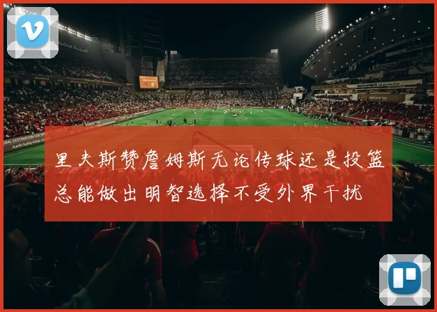 里夫斯赞詹姆斯无论传球还是投篮总能做出明智选择不受外界干扰