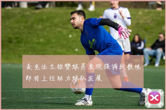 麦克法兰称赞球员表现强调新教练即将上任助力球队发展