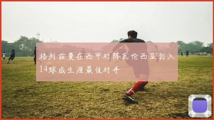 格列兹曼在西甲对阵瓦伦西亚打入14球成生涯最佳对手