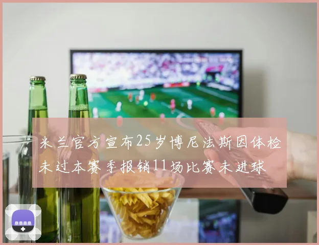 米兰官方宣布25岁博尼法斯因体检未过本赛季报销11场比赛未进球