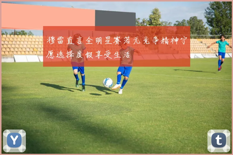 穆雷直言全明星赛若无竞争精神宁愿选择度假享受生活