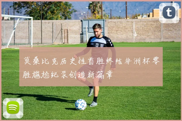 莫桑比克历史性首胜终结非洲杯零胜尴尬纪录创造新篇章