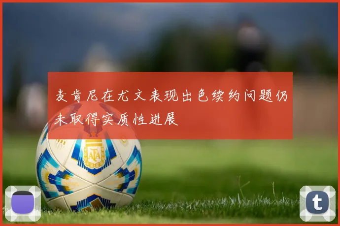 麦肯尼在尤文表现出色续约问题仍未取得实质性进展